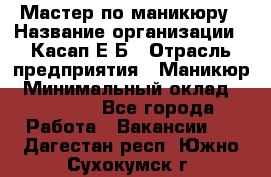 Мастер по маникюру › Название организации ­ Касап Е.Б › Отрасль предприятия ­ Маникюр › Минимальный оклад ­ 15 000 - Все города Работа » Вакансии   . Дагестан респ.,Южно-Сухокумск г.